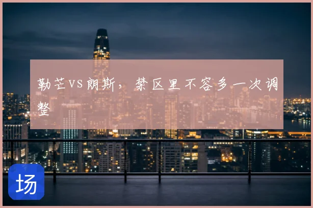勒芒vs朗斯,禁区里不容多一次调整