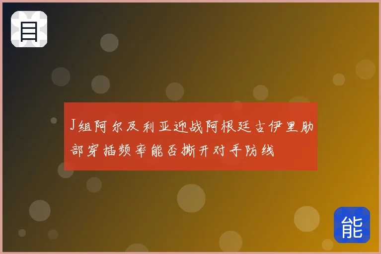 J组阿尔及利亚迎战阿根廷古伊里肋部穿插频率能否撕开对手防线