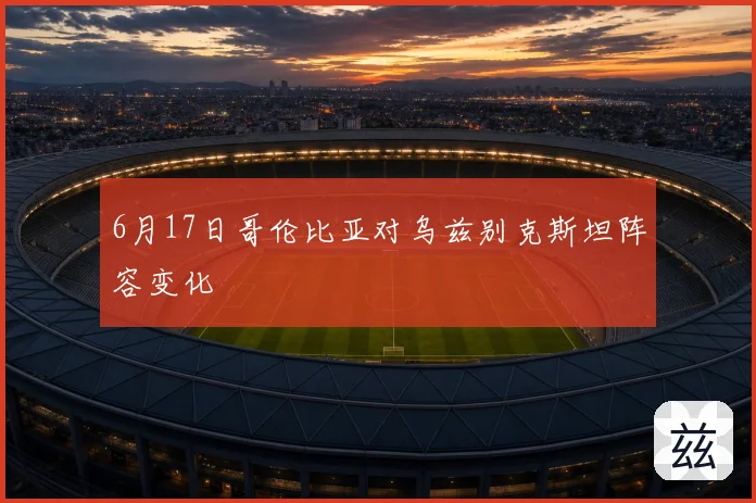6月17日哥伦比亚对乌兹别克斯坦阵容变化