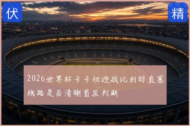 2026世界杯卡卡切迎战比利时直塞线路是否清晰首发判断
