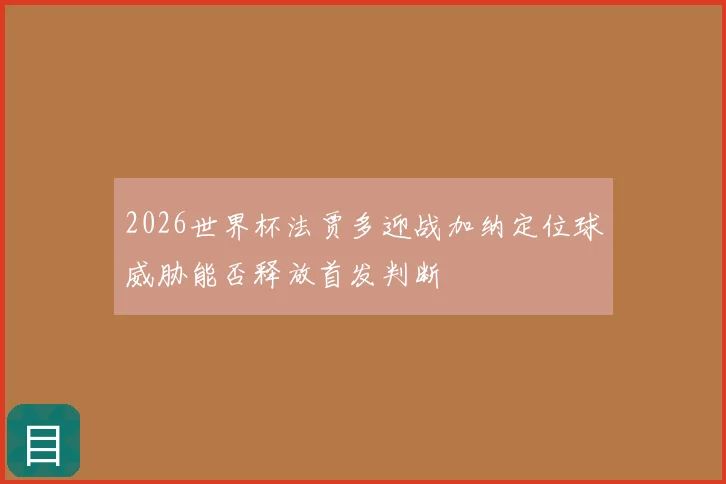 2026世界杯法贾多迎战加纳定位球威胁能否释放首发判断