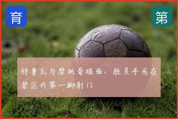 特鲁瓦与摩纳哥碰面,胜负手或在禁区内第一脚射门