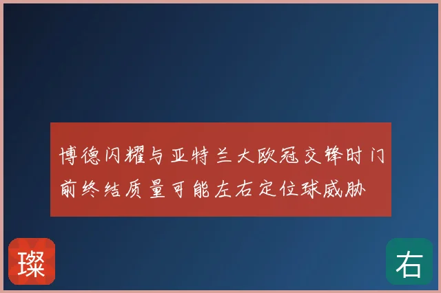 博德闪耀与亚特兰大欧冠交锋时门前终结质量可能左右定位球威胁