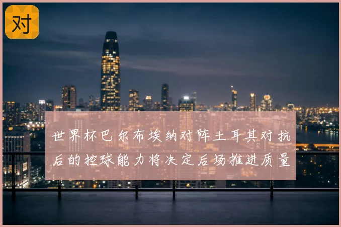 世界杯巴尔布埃纳对阵土耳其对抗后的控球能力将决定后场推进质量